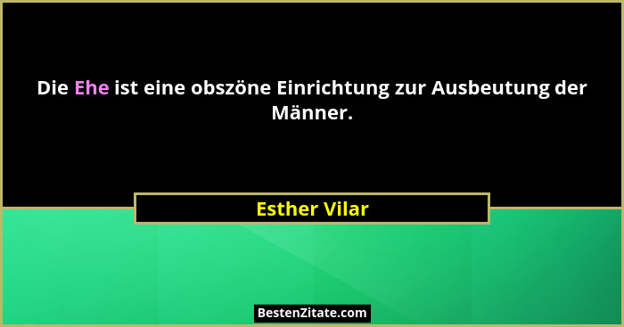 Die Ehe ist eine obszöne Einrichtung zur Ausbeutung der Männer.... - Esther Vilar