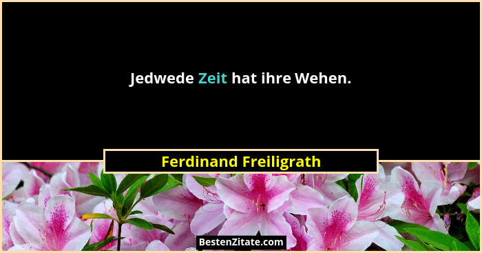 Jedwede Zeit hat ihre Wehen.... - Ferdinand Freiligrath