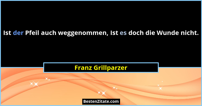 Ist der Pfeil auch weggenommen, Ist es doch die Wunde nicht.... - Franz Grillparzer