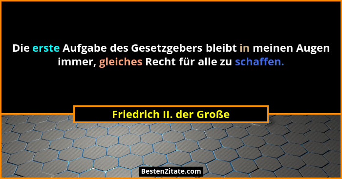 Die erste Aufgabe des Gesetzgebers bleibt in meinen Augen immer, gleiches Recht für alle zu schaffen.... - Friedrich II. der Große