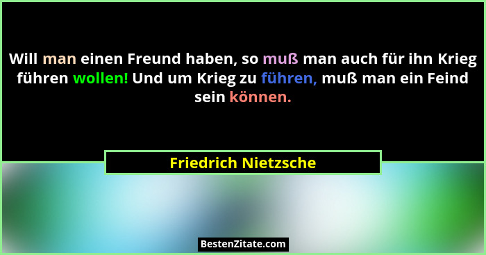 Will man einen Freund haben, so muß man auch für ihn Krieg führen wollen! Und um Krieg zu führen, muß man ein Feind sein können.... - Friedrich Nietzsche