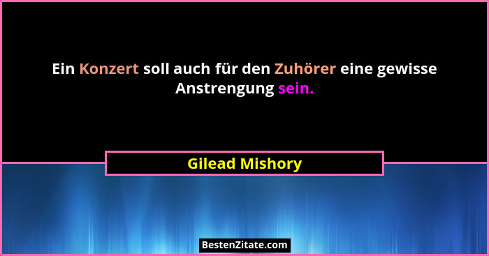 Ein Konzert soll auch für den Zuhörer eine gewisse Anstrengung sein.... - Gilead Mishory
