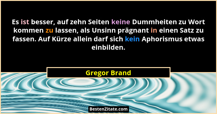Es ist besser, auf zehn Seiten keine Dummheiten zu Wort kommen zu lassen, als Unsinn prägnant in einen Satz zu fassen. Auf Kürze allein... - Gregor Brand