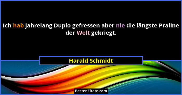 Ich hab jahrelang Duplo gefressen aber nie die längste Praline der Welt gekriegt.... - Harald Schmidt