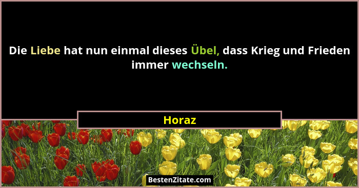 Die Liebe hat nun einmal dieses Übel, dass Krieg und Frieden immer wechseln.... - Horaz
