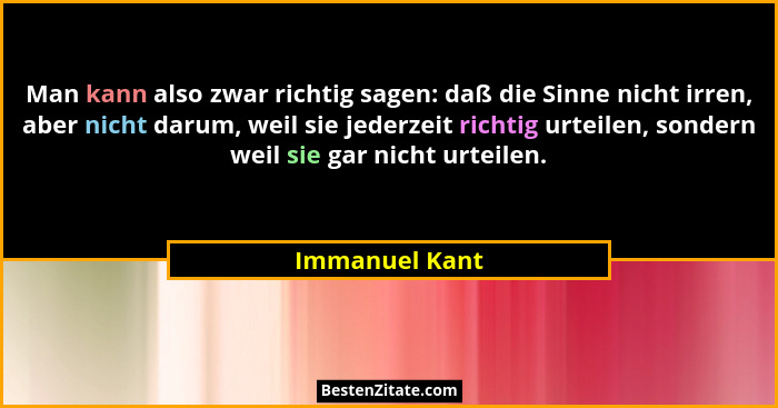 Man kann also zwar richtig sagen: daß die Sinne nicht irren, aber nicht darum, weil sie jederzeit richtig urteilen, sondern weil sie g... - Immanuel Kant