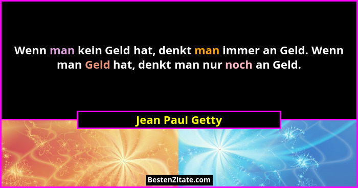 Wenn man kein Geld hat, denkt man immer an Geld. Wenn man Geld hat, denkt man nur noch an Geld.... - Jean Paul Getty