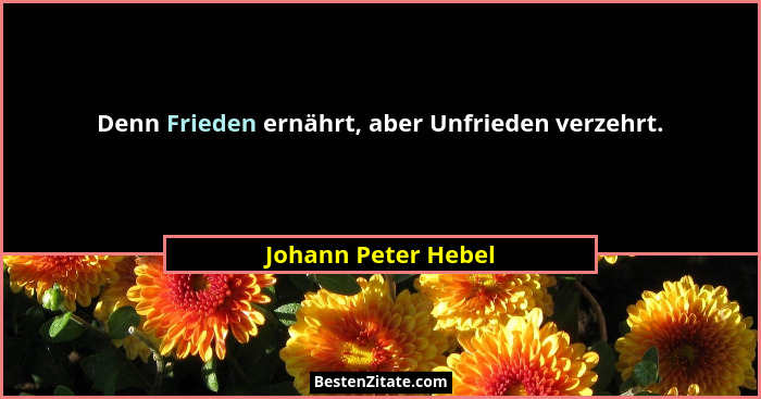 Denn Frieden ernährt, aber Unfrieden verzehrt.... - Johann Peter Hebel