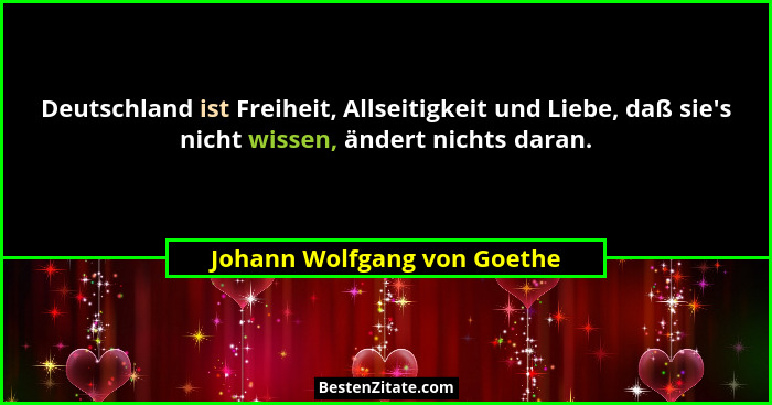 Deutschland ist Freiheit, Allseitigkeit und Liebe, daß sie's nicht wissen, ändert nichts daran.... - Johann Wolfgang von Goethe