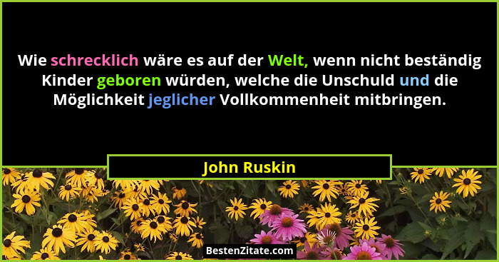 Wie schrecklich wäre es auf der Welt, wenn nicht beständig Kinder geboren würden, welche die Unschuld und die Möglichkeit jeglicher Voll... - John Ruskin