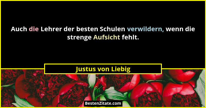 Auch die Lehrer der besten Schulen verwildern, wenn die strenge Aufsicht fehlt.... - Justus von Liebig
