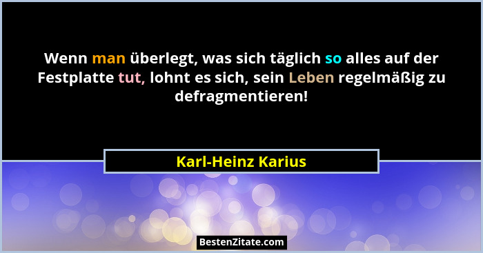 Wenn man überlegt, was sich täglich so alles auf der Festplatte tut, lohnt es sich, sein Leben regelmäßig zu defragmentieren!... - Karl-Heinz Karius