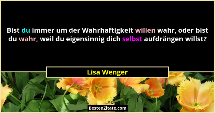 Bist du immer um der Wahrhaftigkeit willen wahr, oder bist du wahr, weil du eigensinnig dich selbst aufdrängen willst?... - Lisa Wenger