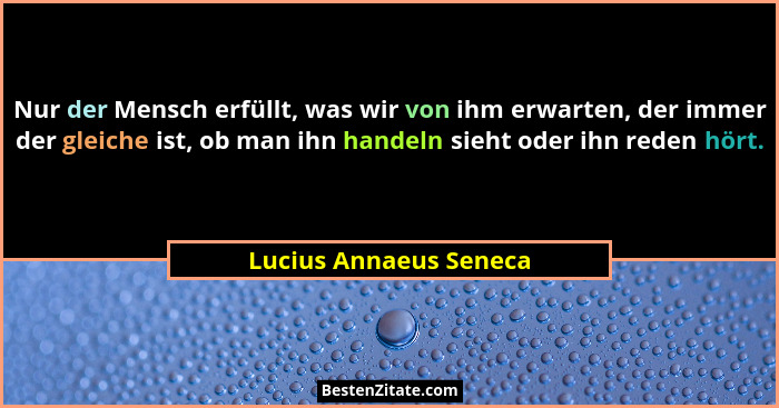 Nur der Mensch erfüllt, was wir von ihm erwarten, der immer der gleiche ist, ob man ihn handeln sieht oder ihn reden hört.... - Lucius Annaeus Seneca