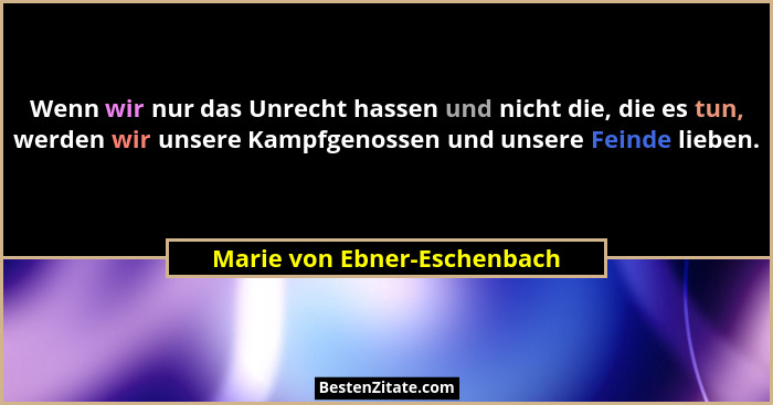 Wenn wir nur das Unrecht hassen und nicht die, die es tun, werden wir unsere Kampfgenossen und unsere Feinde lieben.... - Marie von Ebner-Eschenbach