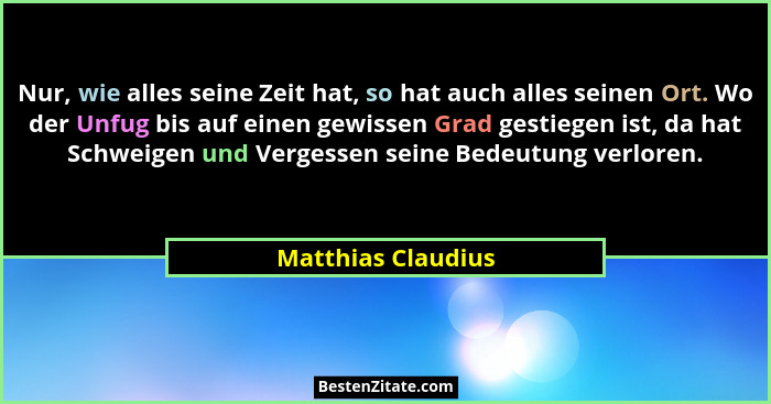 Nur, wie alles seine Zeit hat, so hat auch alles seinen Ort. Wo der Unfug bis auf einen gewissen Grad gestiegen ist, da hat Schwei... - Matthias Claudius
