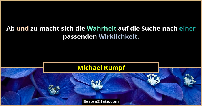 Ab und zu macht sich die Wahrheit auf die Suche nach einer passenden Wirklichkeit.... - Michael Rumpf