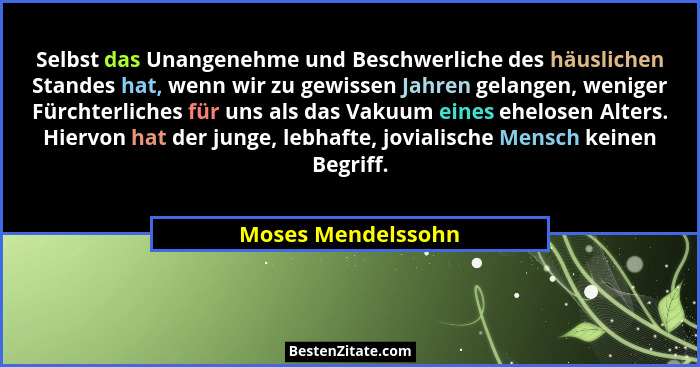 Selbst das Unangenehme und Beschwerliche des häuslichen Standes hat, wenn wir zu gewissen Jahren gelangen, weniger Fürchterliches... - Moses Mendelssohn