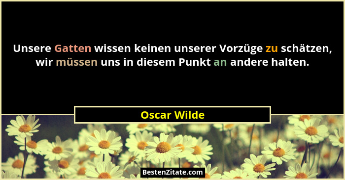 Unsere Gatten wissen keinen unserer Vorzüge zu schätzen, wir müssen uns in diesem Punkt an andere halten.... - Oscar Wilde