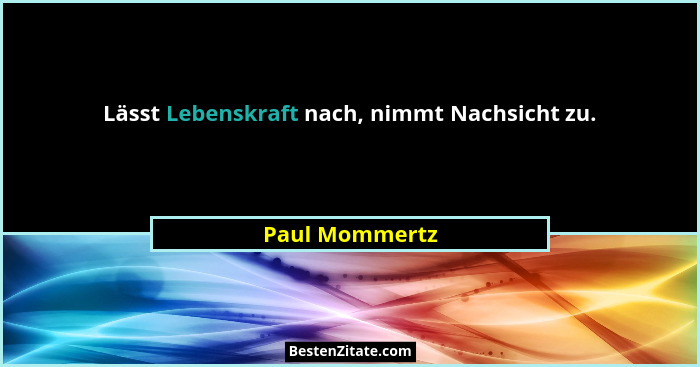 Lässt Lebenskraft nach, nimmt Nachsicht zu.... - Paul Mommertz