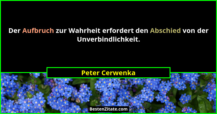 Der Aufbruch zur Wahrheit erfordert den Abschied von der Unverbindlichkeit.... - Peter Cerwenka