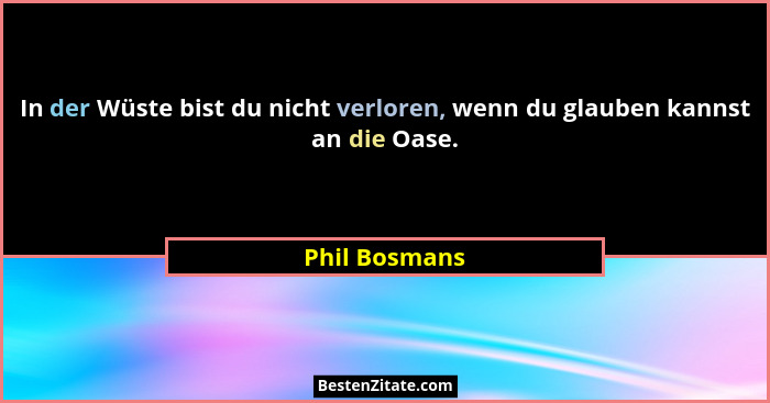 In der Wüste bist du nicht verloren, wenn du glauben kannst an die Oase.... - Phil Bosmans