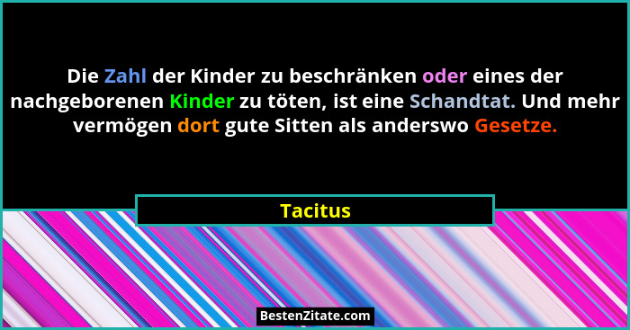 Die Zahl der Kinder zu beschränken oder eines der nachgeborenen Kinder zu töten, ist eine Schandtat. Und mehr vermögen dort gute Sitten als... - Tacitus