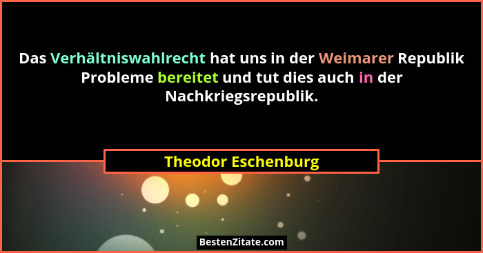 Das Verhältniswahlrecht hat uns in der Weimarer Republik Probleme bereitet und tut dies auch in der Nachkriegsrepublik.... - Theodor Eschenburg