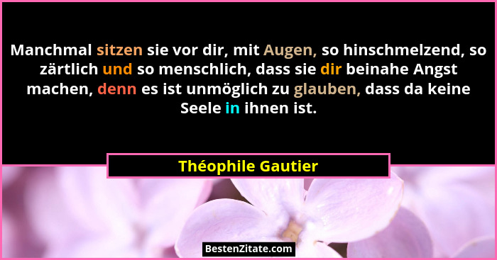 Manchmal sitzen sie vor dir, mit Augen, so hinschmelzend, so zärtlich und so menschlich, dass sie dir beinahe Angst machen, denn e... - Théophile Gautier