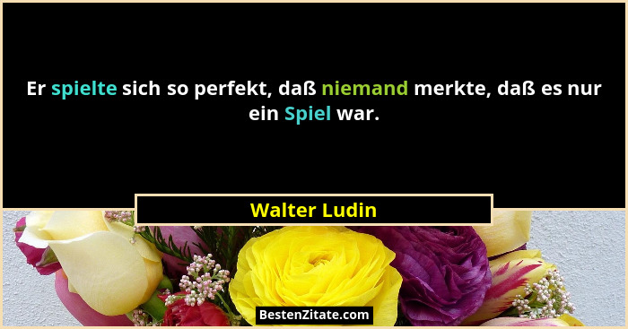 Er spielte sich so perfekt, daß niemand merkte, daß es nur ein Spiel war.... - Walter Ludin