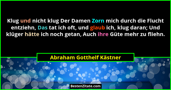 Klug und nicht klug Der Damen Zorn mich durch die Flucht entziehn, Das tat ich oft, und glaub ich, klug daran; Und klüger h... - Abraham Gotthelf Kästner