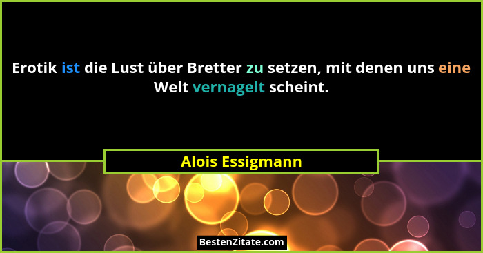 Erotik ist die Lust über Bretter zu setzen, mit denen uns eine Welt vernagelt scheint.... - Alois Essigmann