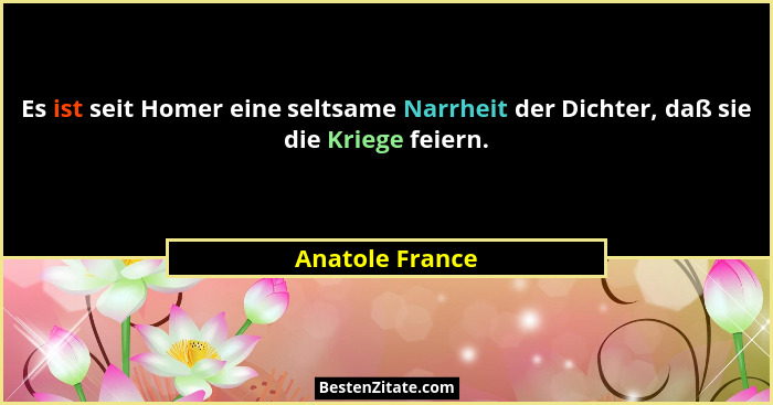 Es ist seit Homer eine seltsame Narrheit der Dichter, daß sie die Kriege feiern.... - Anatole France