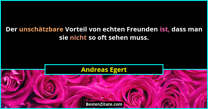 Der unschätzbare Vorteil von echten Freunden ist, dass man sie nicht so oft sehen muss.... - Andreas Egert