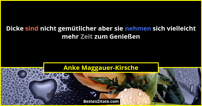 Dicke sind nicht gemütlicher aber sie nehmen sich vielleicht mehr Zeit zum Genießen... - Anke Maggauer-Kirsche