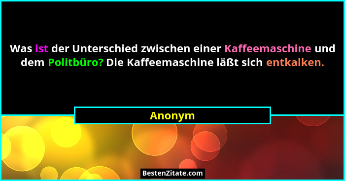 Was ist der Unterschied zwischen einer Kaffeemaschine und dem Politbüro? Die Kaffeemaschine läßt sich entkalken.... - Anonym