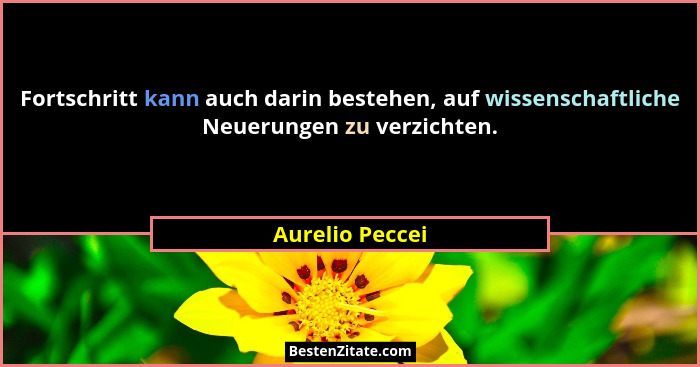 Fortschritt kann auch darin bestehen, auf wissenschaftliche Neuerungen zu verzichten.... - Aurelio Peccei