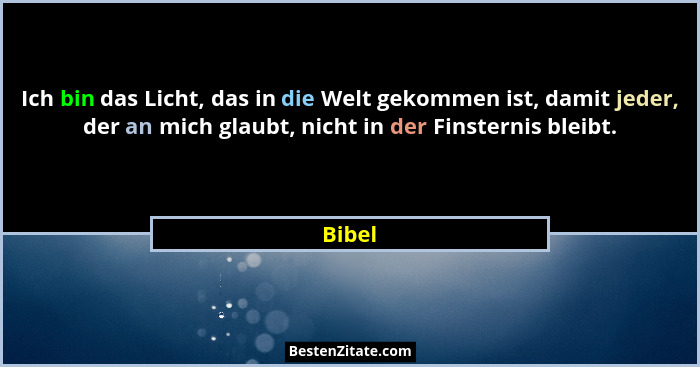 Ich bin das Licht, das in die Welt gekommen ist, damit jeder, der an mich glaubt, nicht in der Finsternis bleibt.... - Bibel