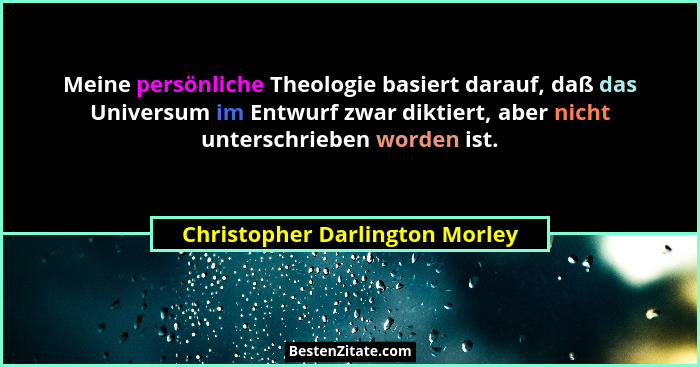 Meine persönliche Theologie basiert darauf, daß das Universum im Entwurf zwar diktiert, aber nicht unterschrieben word... - Christopher Darlington Morley
