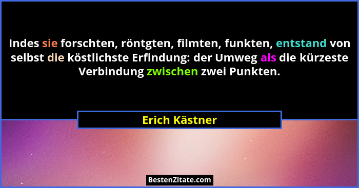 Indes sie forschten, röntgten, filmten, funkten, entstand von selbst die köstlichste Erfindung: der Umweg als die kürzeste Verbindung... - Erich Kästner