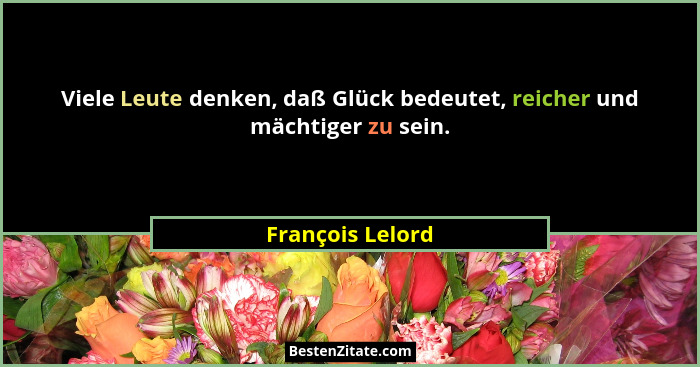Viele Leute denken, daß Glück bedeutet, reicher und mächtiger zu sein.... - François Lelord