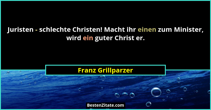 Juristen - schlechte Christen! Macht ihr einen zum Minister, wird ein guter Christ er.... - Franz Grillparzer