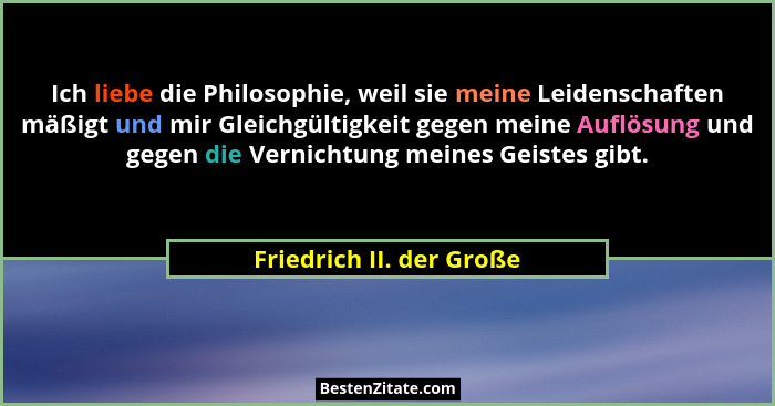 Ich liebe die Philosophie, weil sie meine Leidenschaften mäßigt und mir Gleichgültigkeit gegen meine Auflösung und gegen die... - Friedrich II. der Große