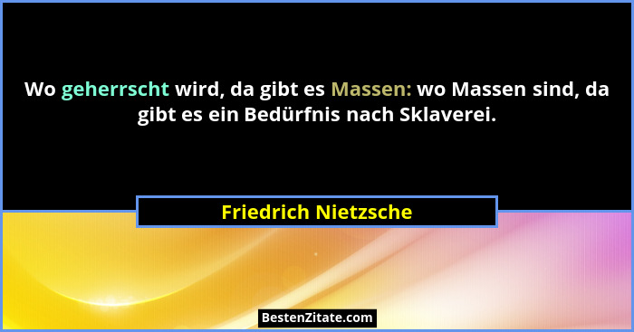 Wo geherrscht wird, da gibt es Massen: wo Massen sind, da gibt es ein Bedürfnis nach Sklaverei.... - Friedrich Nietzsche