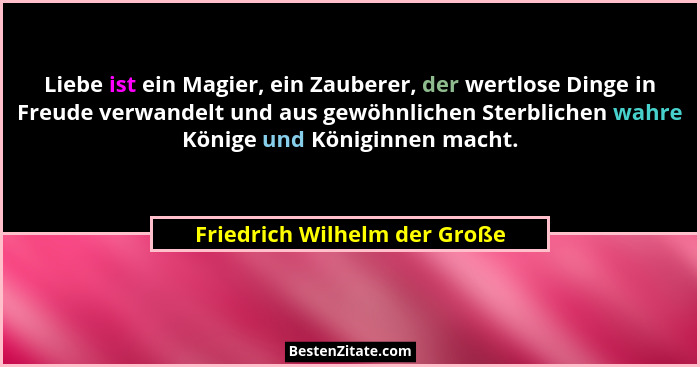 Liebe ist ein Magier, ein Zauberer, der wertlose Dinge in Freude verwandelt und aus gewöhnlichen Sterblichen wahre König... - Friedrich Wilhelm der Große