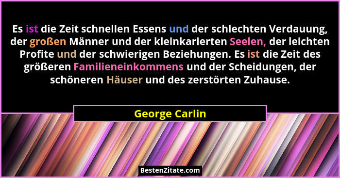 Es ist die Zeit schnellen Essens und der schlechten Verdauung, der großen Männer und der kleinkarierten Seelen, der leichten Profite u... - George Carlin
