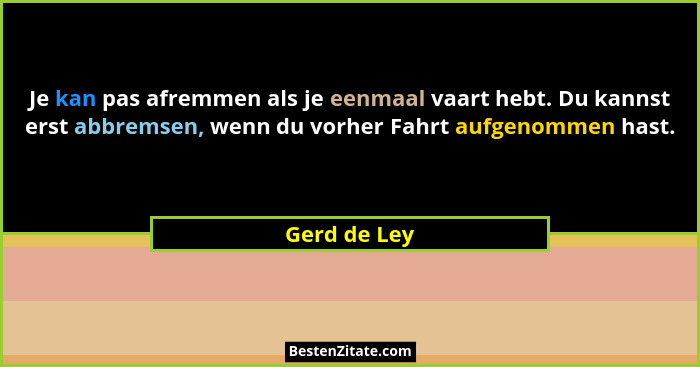 Je kan pas afremmen als je eenmaal vaart hebt. Du kannst erst abbremsen, wenn du vorher Fahrt aufgenommen hast.... - Gerd de Ley