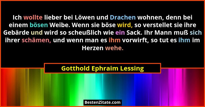 Ich wollte lieber bei Löwen und Drachen wohnen, denn bei einem bösen Weibe. Wenn sie böse wird, so verstellet sie ihre Gebä... - Gotthold Ephraim Lessing