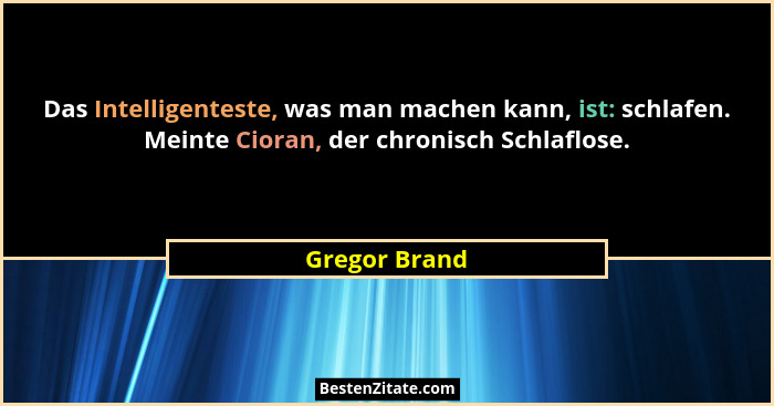 Das Intelligenteste, was man machen kann, ist: schlafen. Meinte Cioran, der chronisch Schlaflose.... - Gregor Brand