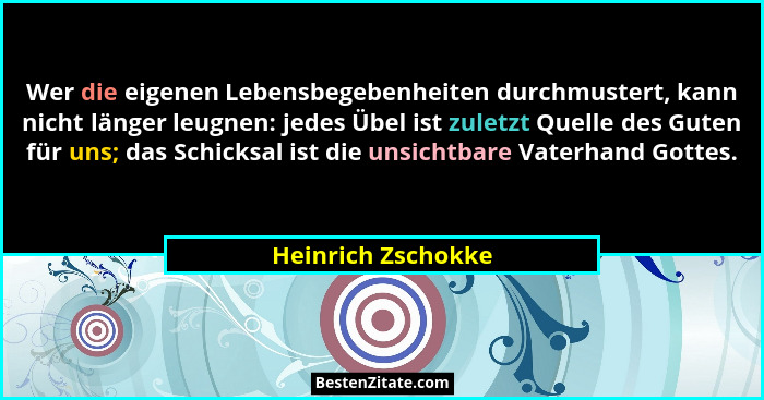Wer die eigenen Lebensbegebenheiten durchmustert, kann nicht länger leugnen: jedes Übel ist zuletzt Quelle des Guten für uns; das... - Heinrich Zschokke